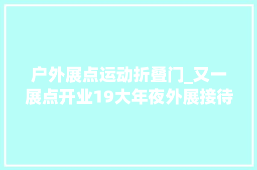 户外展点运动折叠门_又一展点开业19大年夜外展接待点让全平易近易装就在你身边