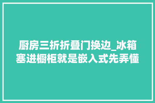 厨房三折折叠门换边_冰箱塞进橱柜就是嵌入式先弄懂这12点再说吧