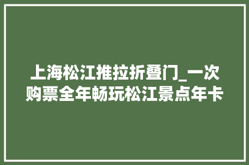上海松江推拉折叠门_一次购票全年畅玩松江景点年卡攻略来了