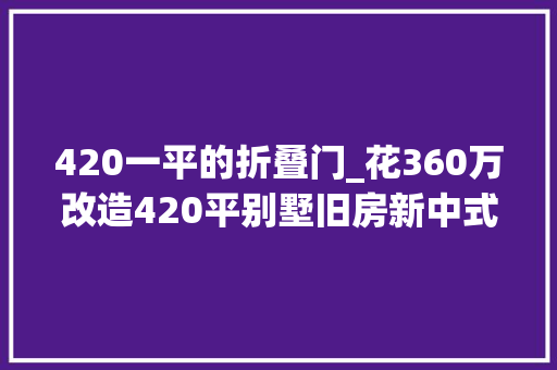 420一平的折叠门_花360万改造420平别墅旧房新中式风格太漂亮邻居以为走错门了牧马山牧山湖蔚蓝卡地亚装修