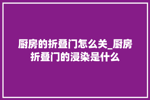 厨房的折叠门怎么关_厨房折叠门的浸染是什么