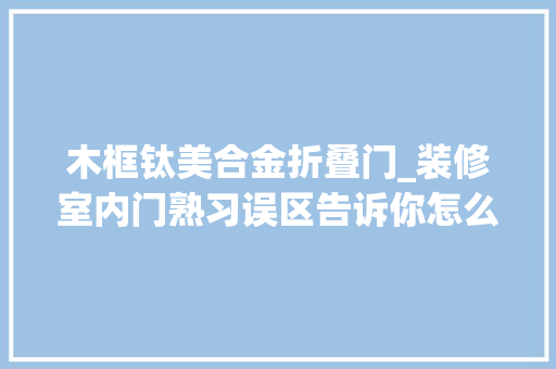 木框钛美合金折叠门_装修室内门熟习误区告诉你怎么选择室内门。