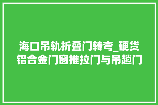 海口吊轨折叠门转弯_硬货铝合金门窗推拉门与吊趟门该若何选择