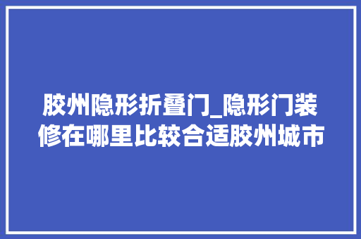 胶州隐形折叠门_隐形门装修在哪里比较合适胶州城市人家装饰现场解析