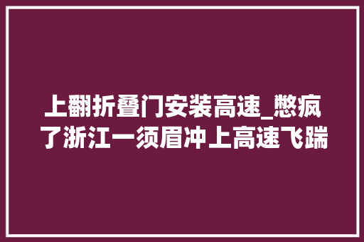 上翻折叠门安装高速_憋疯了浙江一须眉冲上高速飞踹客车交警吓呆了