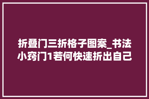 折叠门三折格子图案_书法小窍门1若何快速折出自己想要的格子 折叠门
