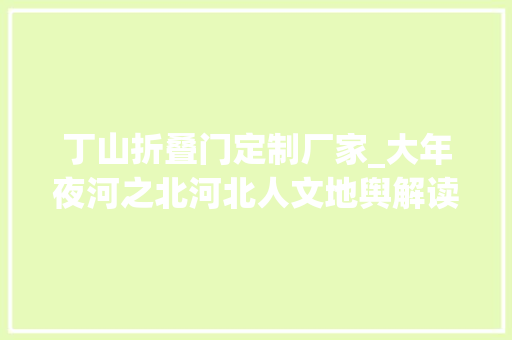 丁山折叠门定制厂家_大年夜河之北河北人文地舆解读源流篇下｜人文初祖