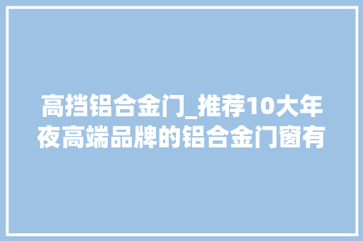 高挡铝合金门_推荐10大年夜高端品牌的铝合金门窗有你喜好的吗