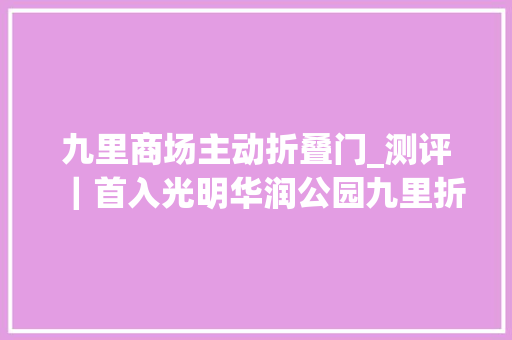 九里商场主动折叠门_测评｜首入光明华润公园九里折后438万/㎡起