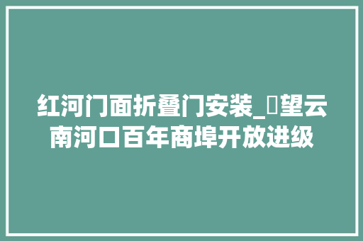 红河门面折叠门安装_瞭望云南河口百年商埠开放进级