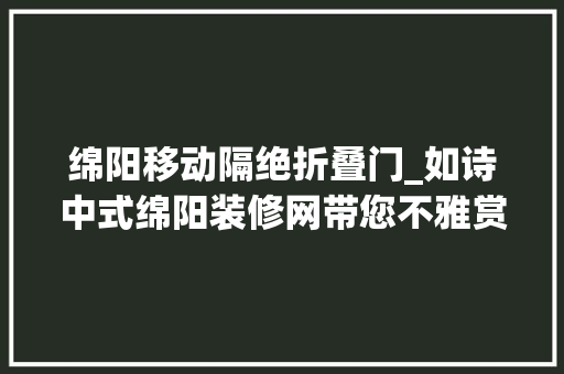 绵阳移动隔绝折叠门_如诗中式绵阳装修网带您不雅赏新中式古典隔断