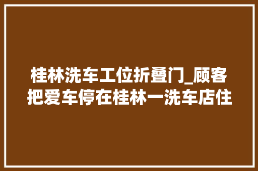 桂林洗车工位折叠门_顾客把爱车停在桂林一洗车店住宿员工摸黑偷开出事件