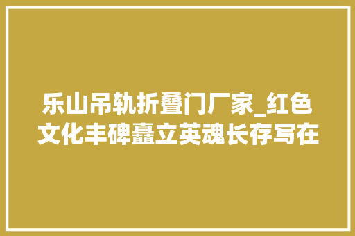 乐山吊轨折叠门厂家_红色文化丰碑矗立英魂长存写在三线培植英雄纪念碑落成亮灯典礼之际‖秦邦佑