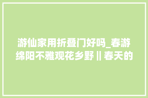 游仙家用折叠门好吗_春游绵阳不雅观花乡野‖春天的顶级厚味在游仙实现折耳根自由∽ 实木门