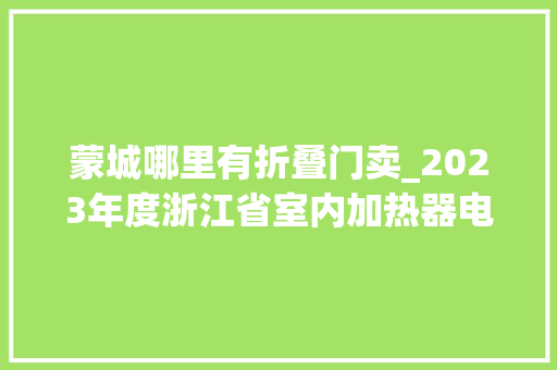 蒙城哪里有折叠门卖_2023年度浙江省室内加热器电热暖手器毛针织品等27种流利领域产品质量监督抽查情况的通知布告