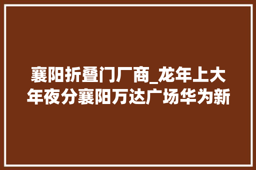 襄阳折叠门厂商_龙年上大年夜分襄阳万达广场华为新年摄影馆为万名市平易近赠予全家福