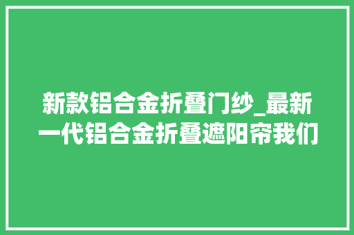 新款铝合金折叠门纱_最新一代铝合金折叠遮阳帘我们是来源分娩厂家哦 玻璃门