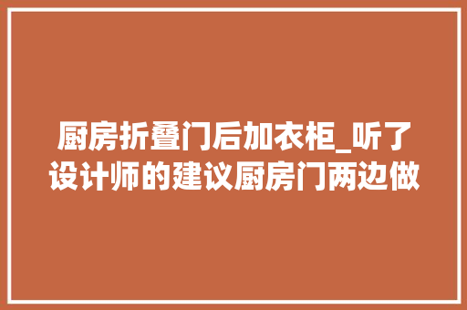 厨房折叠门后加衣柜_听了设计师的建议厨房门两边做柜子落成后创造用处异常大年夜晒晒