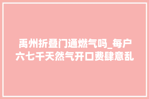 禹州折叠门通燃气吗_每户六七千天然气开口费肆意乱收河南禹州谁在给你撑腰 复合门