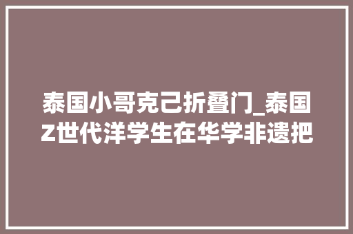 泰国小哥克己折叠门_泰国Z世代洋学生在华学非遗把纸上生花的身手剪向世界