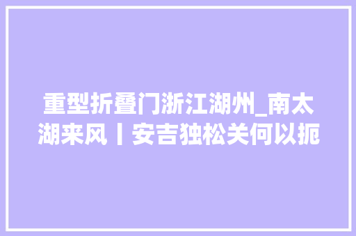 重型折叠门浙江湖州_南太湖来风丨安吉独松关何以扼南宋首都之咽喉 实木门