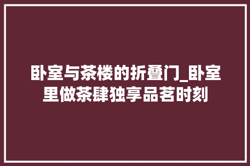 卧室与茶楼的折叠门_卧室里做茶肆独享品茗时刻