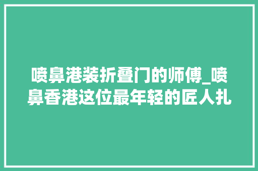 喷鼻港装折叠门的师傅_喷鼻香港这位最年轻的匠人扎最威的狮头