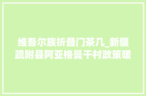 维吾尔族折叠门茶几_新疆疏附县阿亚格曼干村政策暖心人勤快瓜果蔬菜四时喷鼻香