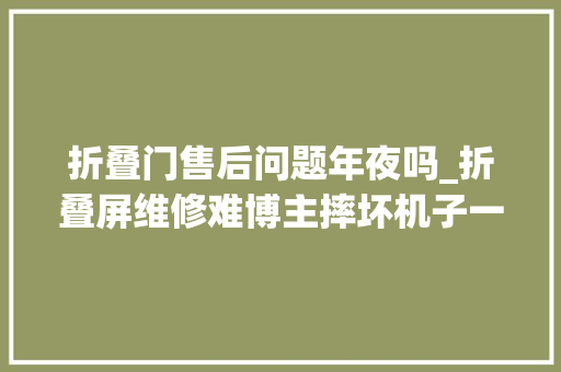 折叠门售后问题年夜吗_折叠屏维修难博主摔坏机子一文告诉你售后做事真实体验