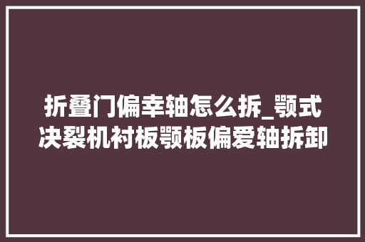 折叠门偏幸轴怎么拆_颚式决裂机衬板颚板偏爱轴拆卸及维修详解出现问题别再慌
