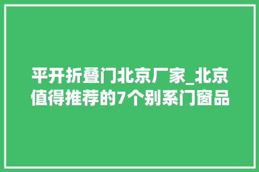 平开折叠门北京厂家_北京值得推荐的7个别系门窗品牌