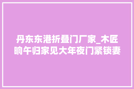 丹东东港折叠门厂家_木匠晌午归家见大年夜门紧锁妻子躺床上折桃木放门前