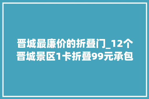 晋城最廉价的折叠门_12个晋城景区1卡折叠99元承包你的全年出游