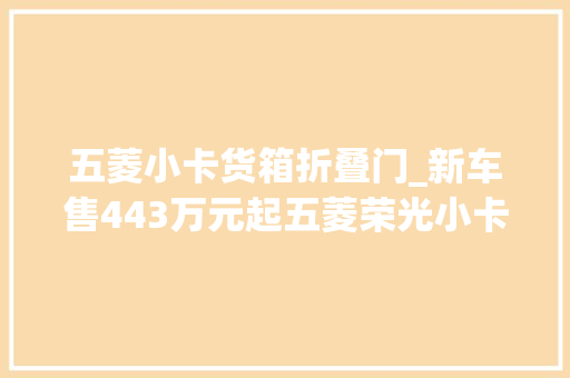 五菱小卡货箱折叠门_新车售443万元起五菱荣光小卡超长款上市货箱长度321米