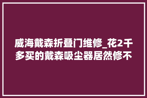 威海戴森折叠门维修_花2千多买的戴森吸尘器居然修不起才创造售后藏着大年夜陷阱
