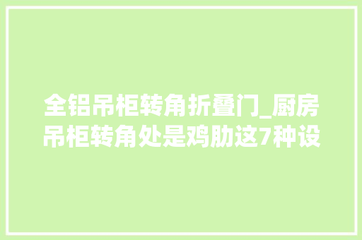 全铝吊柜转角折叠门_厨房吊柜转角处是鸡肋这7种设计可化解运用起来更顺手