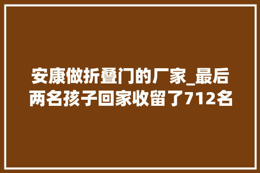 安康做折叠门的厂家_最后两名孩子回家收留了712名地震孤困儿童的安康家园停滞历史义务