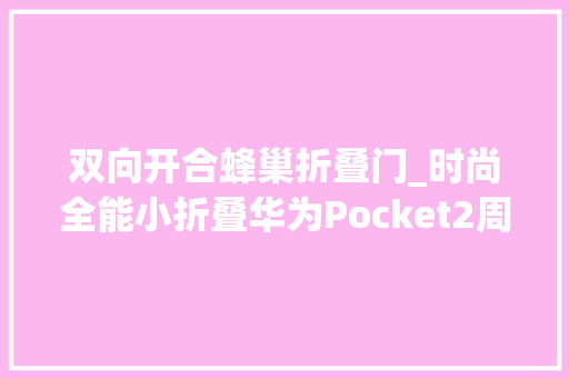 双向开合蜂巢折叠门_时尚全能小折叠华为Pocket2周全评测 复合门