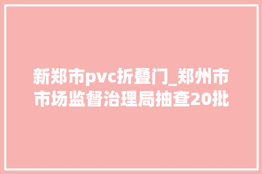 新郑市pvc折叠门_郑州市市场监督治理局抽查20批次塑料管材管件产品合格率100 铝合金门 新郑市pvc折叠门_郑州市市场监督治理局抽查20批次塑料管材管件产品合格率100 铝合金门