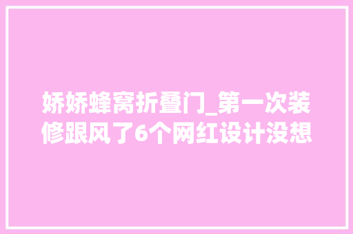娇娇蜂窝折叠门_第一次装修跟风了6个网红设计没想到全部翻了车太后悔了 防火门