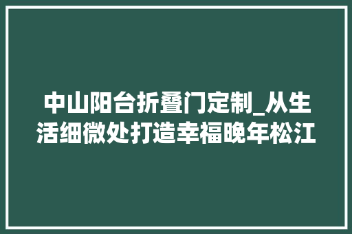 中山阳台折叠门定制_从生活细微处打造幸福晚年松江中山街道启动居家情形适老化改造