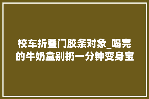 校车折叠门胶条对象_喝完的牛奶盒别扔一分钟变身宝宝最爱的玩具车 玻璃门