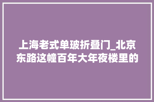 上海老式单玻折叠门_北京东路这幢百年大年夜楼里的彩色玻璃天窗美得像一个万花筒