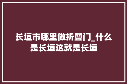 长垣市哪里做折叠门_什么是长垣这就是长垣