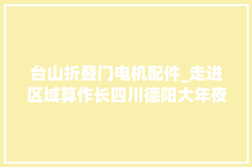 台山折叠门电机配件_走进区域算作长四川德阳大年夜国重器重要部件从这里走出