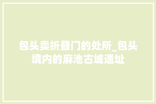 包头卖折叠门的处所_包头境内的麻池古城遗址 塑钢门