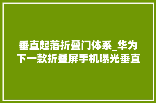 垂直起落折叠门体系_华为下一款折叠屏手机曝光垂直折叠或将采用升降摄像头设计