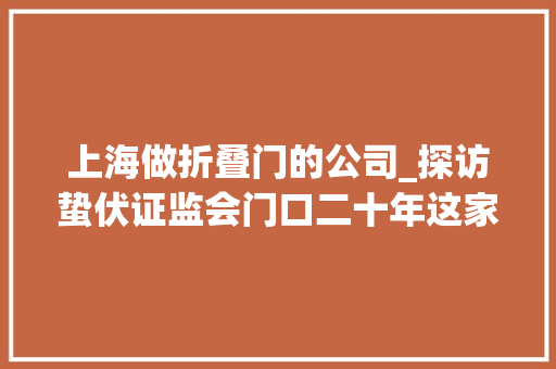 上海做折叠门的公司_探访蛰伏证监会门口二十年这家打印店凭什么上市