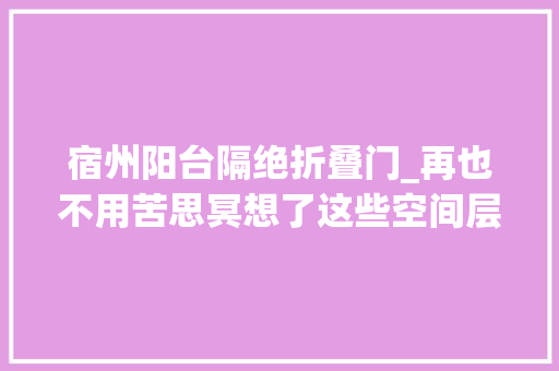 宿州阳台隔绝折叠门_再也不用苦思冥想了这些空间层次感设计打造一个高级舒适的家 折叠门