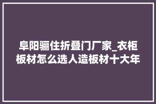 阜阳骊住折叠门厂家_衣柜板材怎么选人造板材十大年夜国内品牌推荐 铝合金门